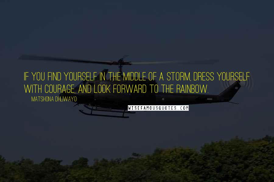 Matshona Dhliwayo Quotes: If you find yourself in the middle of a storm, dress yourself with courage, and look forward to the rainbow.