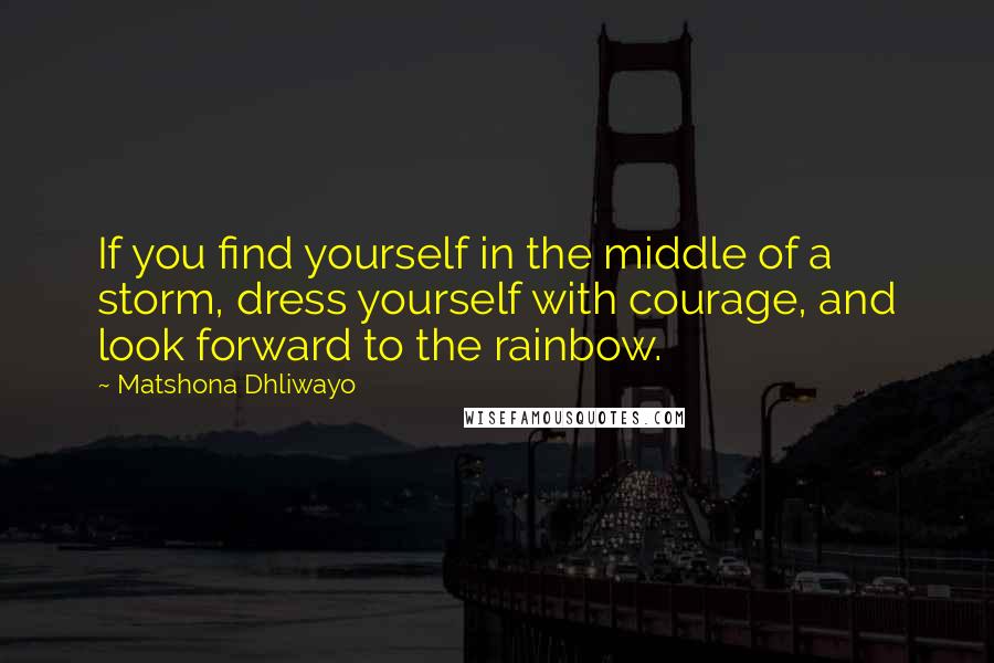 Matshona Dhliwayo Quotes: If you find yourself in the middle of a storm, dress yourself with courage, and look forward to the rainbow.