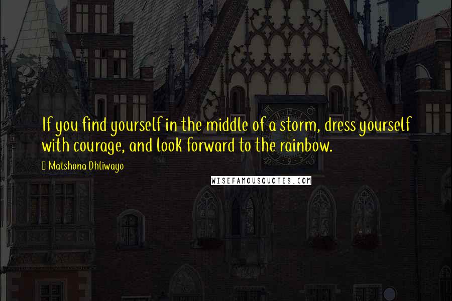 Matshona Dhliwayo Quotes: If you find yourself in the middle of a storm, dress yourself with courage, and look forward to the rainbow.