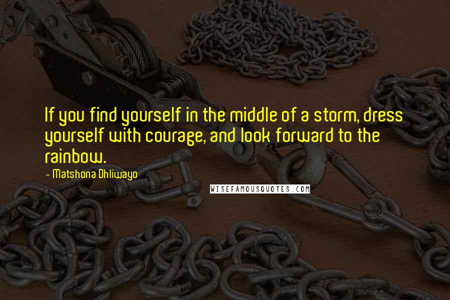 Matshona Dhliwayo Quotes: If you find yourself in the middle of a storm, dress yourself with courage, and look forward to the rainbow.