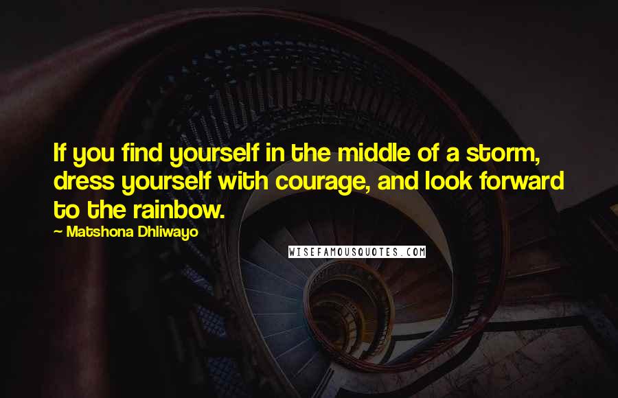 Matshona Dhliwayo Quotes: If you find yourself in the middle of a storm, dress yourself with courage, and look forward to the rainbow.