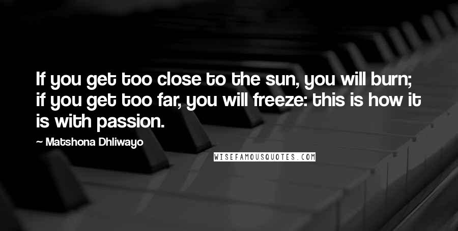 Matshona Dhliwayo Quotes: If you get too close to the sun, you will burn; if you get too far, you will freeze: this is how it is with passion.