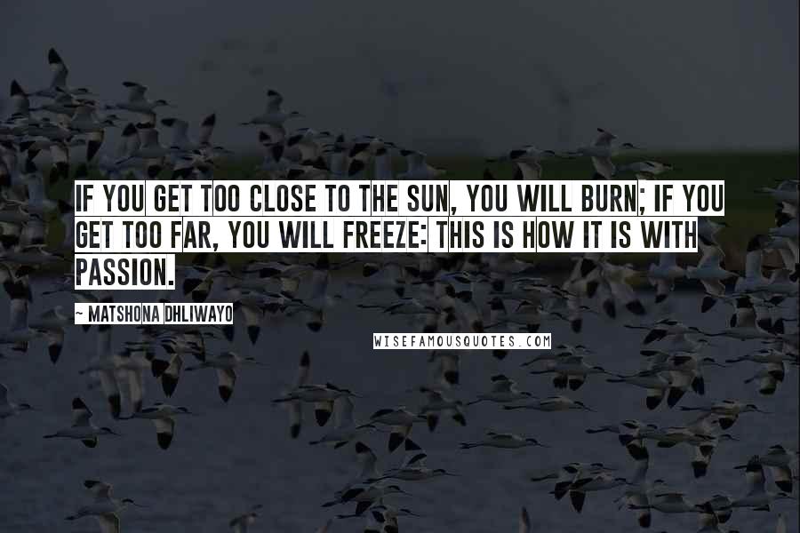 Matshona Dhliwayo Quotes: If you get too close to the sun, you will burn; if you get too far, you will freeze: this is how it is with passion.