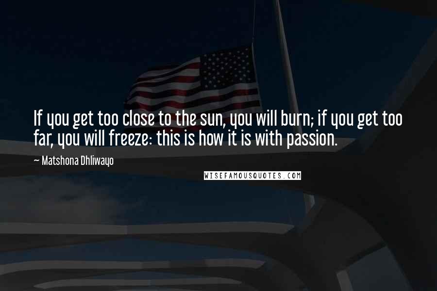 Matshona Dhliwayo Quotes: If you get too close to the sun, you will burn; if you get too far, you will freeze: this is how it is with passion.