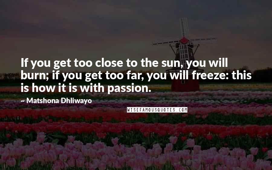 Matshona Dhliwayo Quotes: If you get too close to the sun, you will burn; if you get too far, you will freeze: this is how it is with passion.