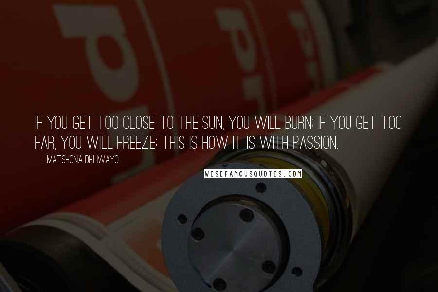 Matshona Dhliwayo Quotes: If you get too close to the sun, you will burn; if you get too far, you will freeze: this is how it is with passion.