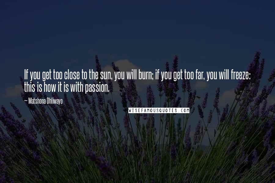 Matshona Dhliwayo Quotes: If you get too close to the sun, you will burn; if you get too far, you will freeze: this is how it is with passion.