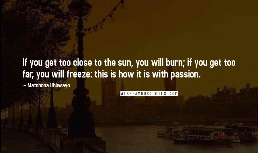 Matshona Dhliwayo Quotes: If you get too close to the sun, you will burn; if you get too far, you will freeze: this is how it is with passion.