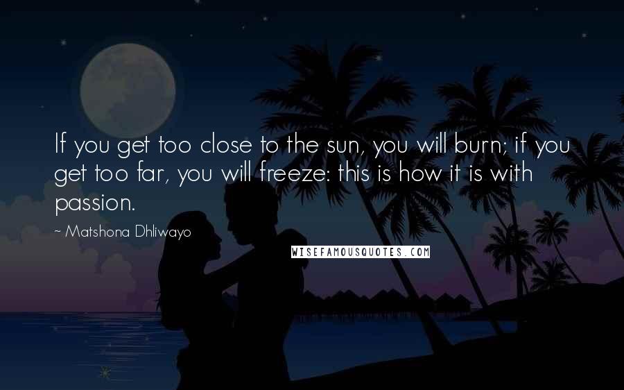 Matshona Dhliwayo Quotes: If you get too close to the sun, you will burn; if you get too far, you will freeze: this is how it is with passion.