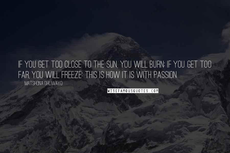 Matshona Dhliwayo Quotes: If you get too close to the sun, you will burn; if you get too far, you will freeze: this is how it is with passion.