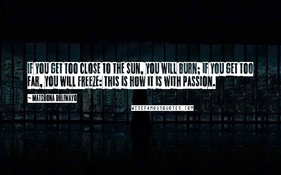 Matshona Dhliwayo Quotes: If you get too close to the sun, you will burn; if you get too far, you will freeze: this is how it is with passion.