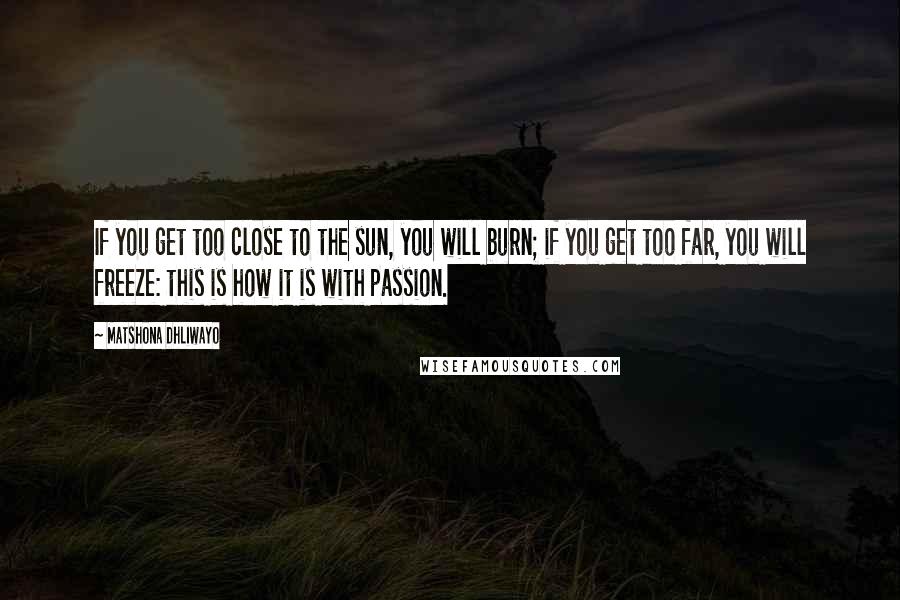 Matshona Dhliwayo Quotes: If you get too close to the sun, you will burn; if you get too far, you will freeze: this is how it is with passion.