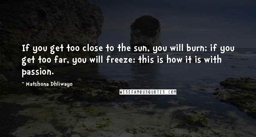 Matshona Dhliwayo Quotes: If you get too close to the sun, you will burn; if you get too far, you will freeze: this is how it is with passion.