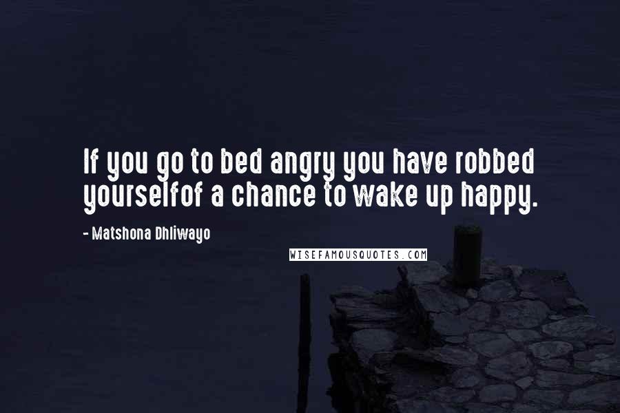 Matshona Dhliwayo Quotes: If you go to bed angry you have robbed yourselfof a chance to wake up happy.