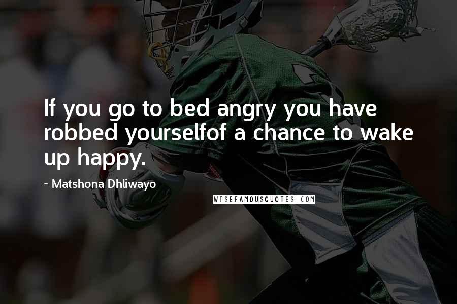 Matshona Dhliwayo Quotes: If you go to bed angry you have robbed yourselfof a chance to wake up happy.