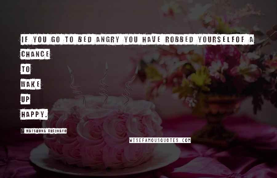 Matshona Dhliwayo Quotes: If you go to bed angry you have robbed yourselfof a chance to wake up happy.