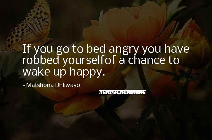 Matshona Dhliwayo Quotes: If you go to bed angry you have robbed yourselfof a chance to wake up happy.