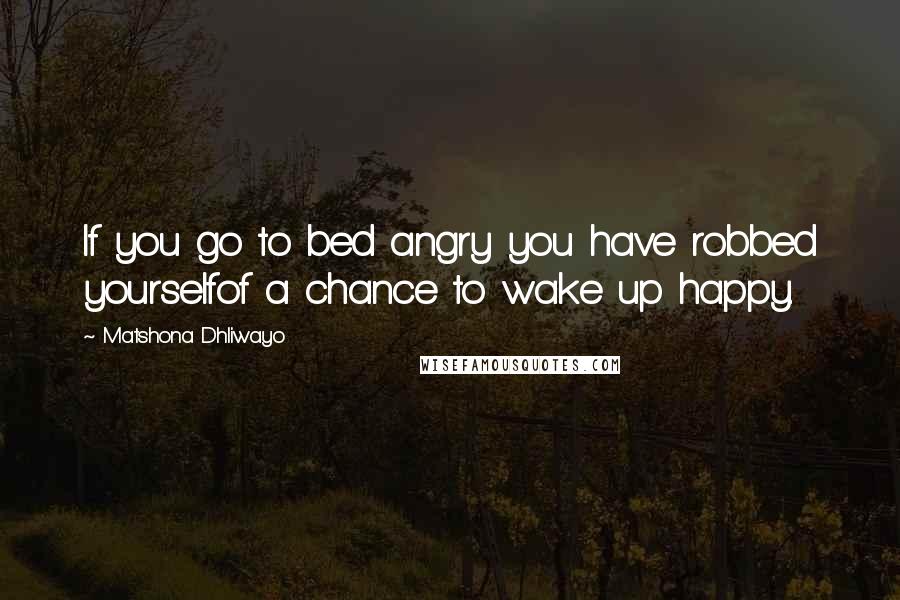 Matshona Dhliwayo Quotes: If you go to bed angry you have robbed yourselfof a chance to wake up happy.
