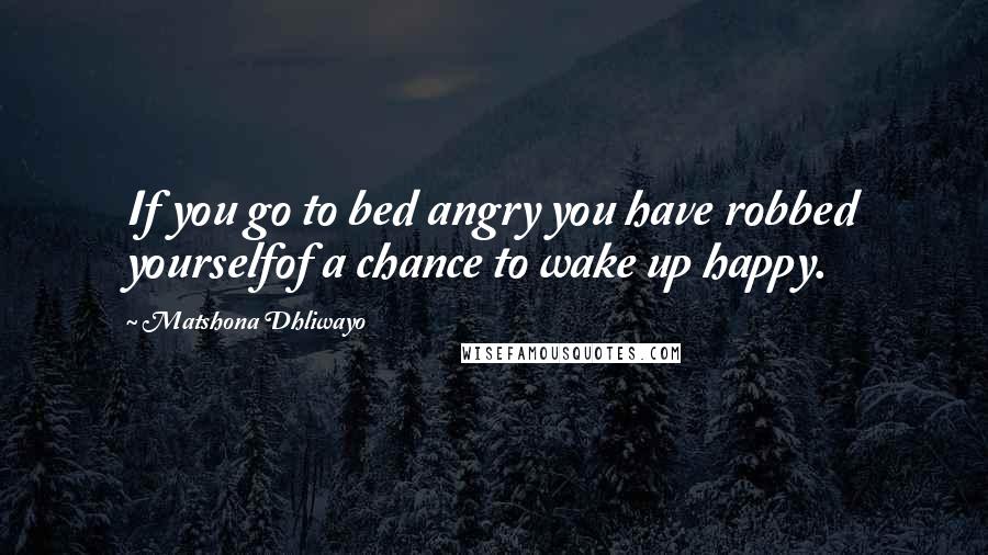 Matshona Dhliwayo Quotes: If you go to bed angry you have robbed yourselfof a chance to wake up happy.