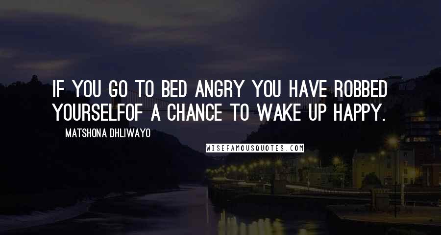 Matshona Dhliwayo Quotes: If you go to bed angry you have robbed yourselfof a chance to wake up happy.