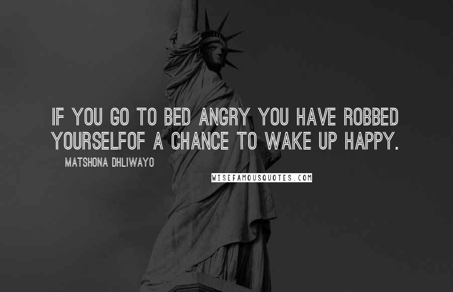 Matshona Dhliwayo Quotes: If you go to bed angry you have robbed yourselfof a chance to wake up happy.