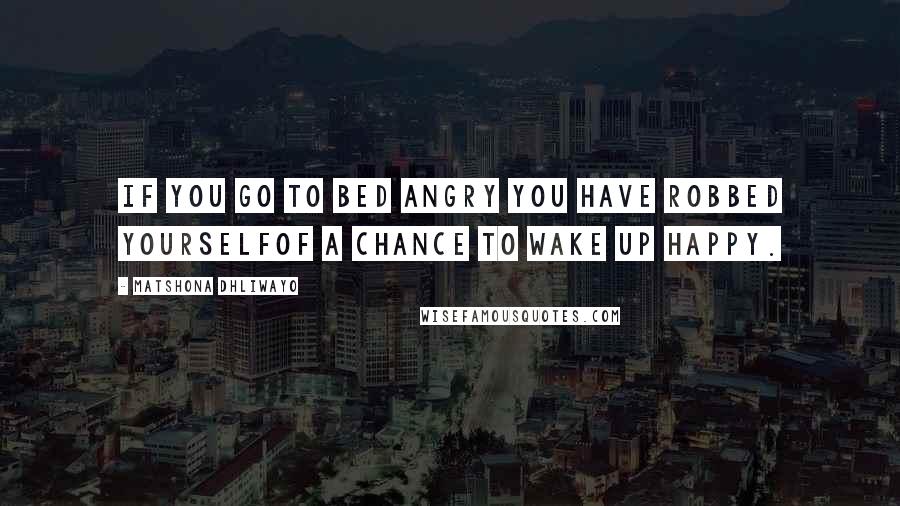 Matshona Dhliwayo Quotes: If you go to bed angry you have robbed yourselfof a chance to wake up happy.