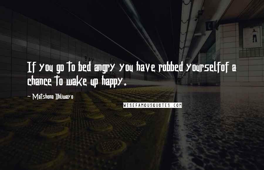 Matshona Dhliwayo Quotes: If you go to bed angry you have robbed yourselfof a chance to wake up happy.