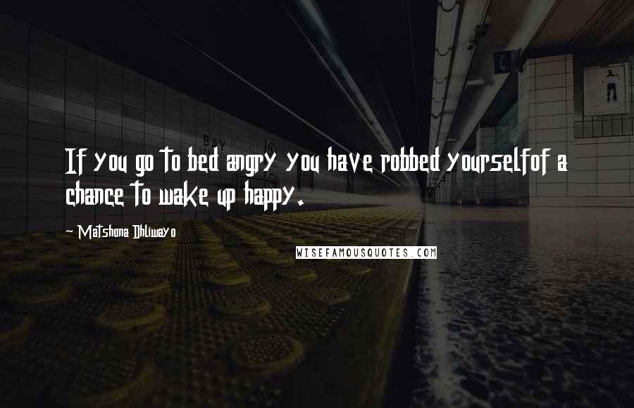 Matshona Dhliwayo Quotes: If you go to bed angry you have robbed yourselfof a chance to wake up happy.