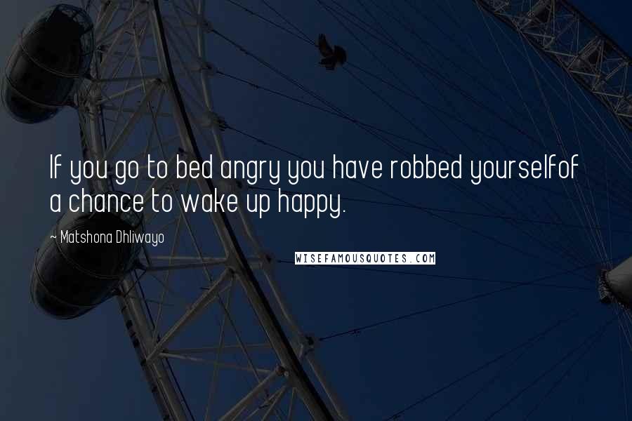 Matshona Dhliwayo Quotes: If you go to bed angry you have robbed yourselfof a chance to wake up happy.