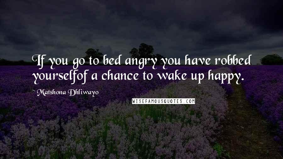 Matshona Dhliwayo Quotes: If you go to bed angry you have robbed yourselfof a chance to wake up happy.