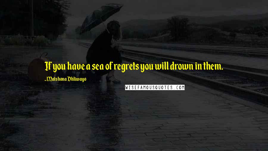 Matshona Dhliwayo Quotes: If you have a sea of regrets you will drown in them.