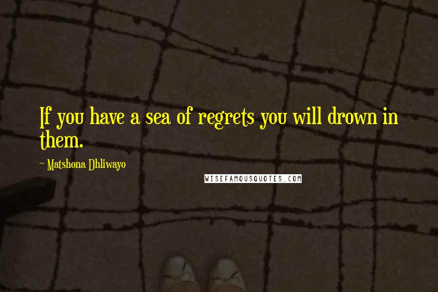 Matshona Dhliwayo Quotes: If you have a sea of regrets you will drown in them.