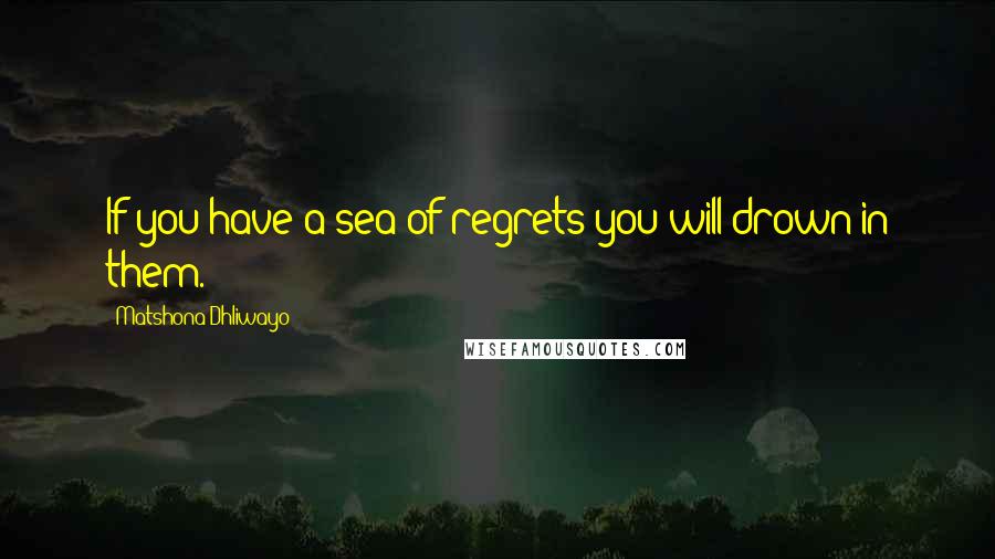 Matshona Dhliwayo Quotes: If you have a sea of regrets you will drown in them.