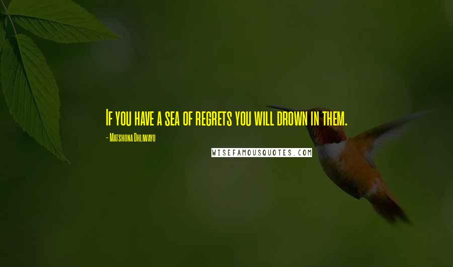 Matshona Dhliwayo Quotes: If you have a sea of regrets you will drown in them.