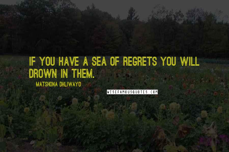 Matshona Dhliwayo Quotes: If you have a sea of regrets you will drown in them.