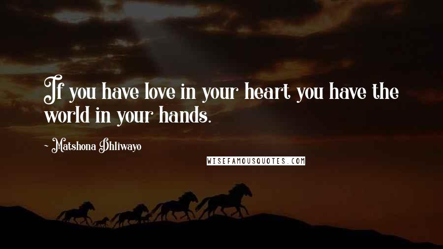 Matshona Dhliwayo Quotes: If you have love in your heart you have the world in your hands.