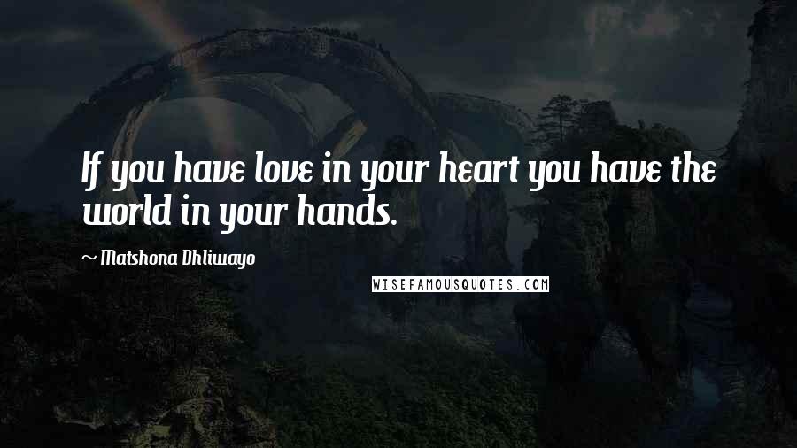 Matshona Dhliwayo Quotes: If you have love in your heart you have the world in your hands.