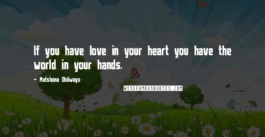 Matshona Dhliwayo Quotes: If you have love in your heart you have the world in your hands.