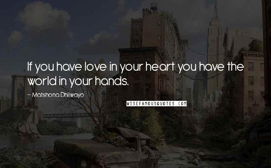 Matshona Dhliwayo Quotes: If you have love in your heart you have the world in your hands.