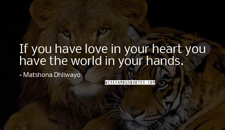 Matshona Dhliwayo Quotes: If you have love in your heart you have the world in your hands.