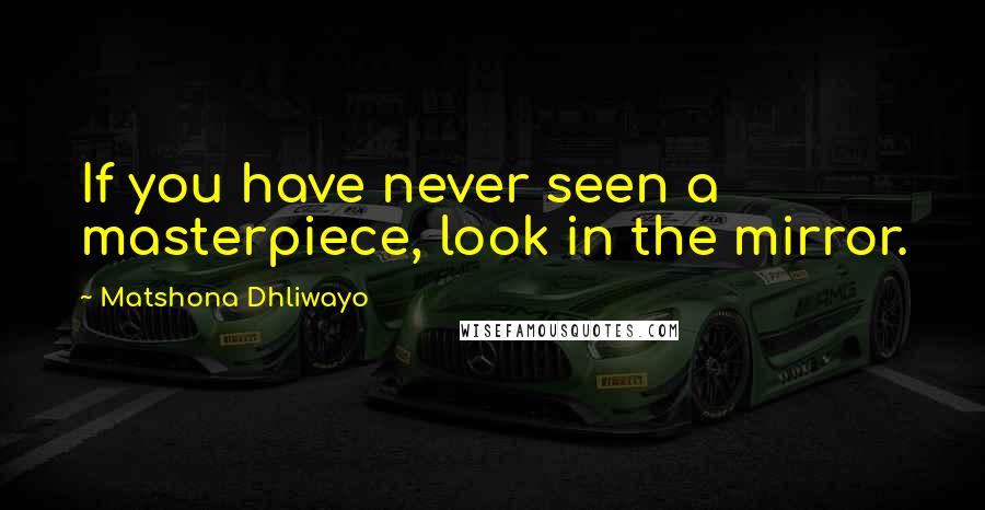 Matshona Dhliwayo Quotes: If you have never seen a masterpiece, look in the mirror.