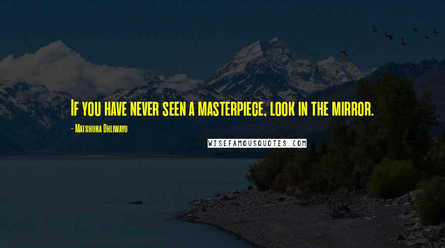 Matshona Dhliwayo Quotes: If you have never seen a masterpiece, look in the mirror.