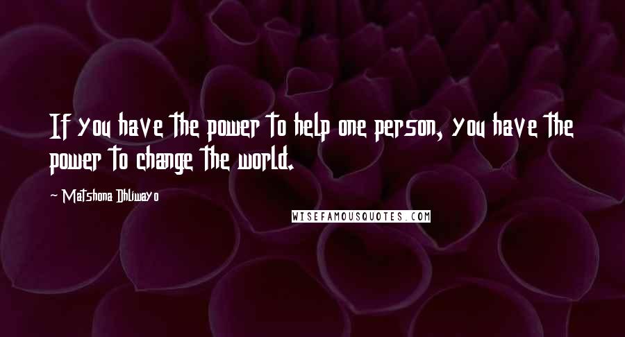 Matshona Dhliwayo Quotes: If you have the power to help one person, you have the power to change the world.