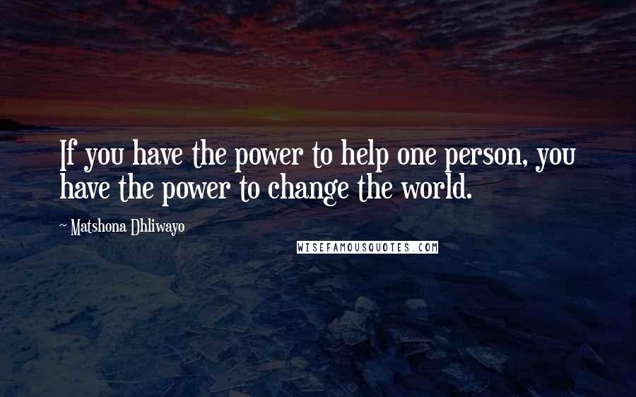 Matshona Dhliwayo Quotes: If you have the power to help one person, you have the power to change the world.