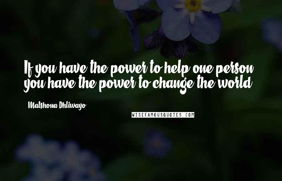 Matshona Dhliwayo Quotes: If you have the power to help one person, you have the power to change the world.