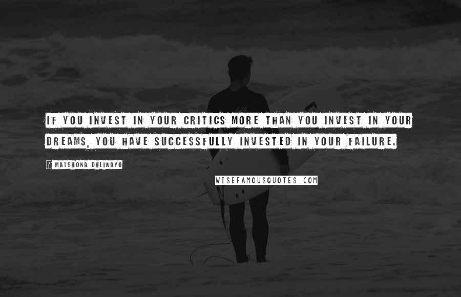 Matshona Dhliwayo Quotes: If you invest in your critics more than you invest in your dreams, you have successfully invested in your failure.