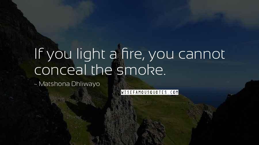 Matshona Dhliwayo Quotes: If you light a fire, you cannot conceal the smoke.