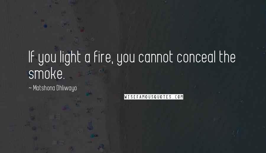 Matshona Dhliwayo Quotes: If you light a fire, you cannot conceal the smoke.