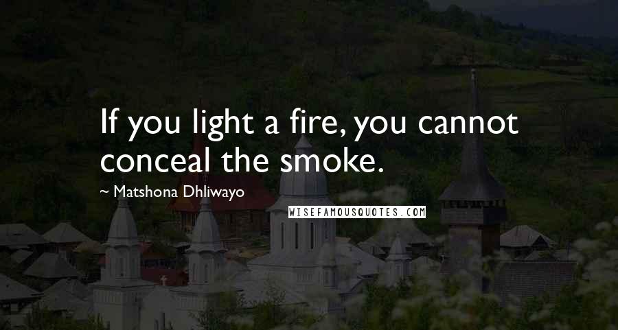 Matshona Dhliwayo Quotes: If you light a fire, you cannot conceal the smoke.