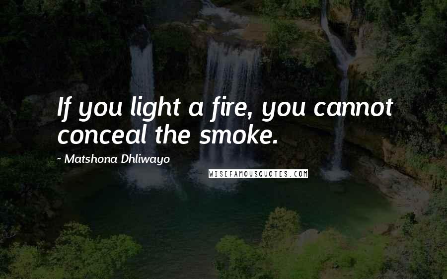 Matshona Dhliwayo Quotes: If you light a fire, you cannot conceal the smoke.